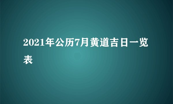 2021年公历7月黄道吉日一览表