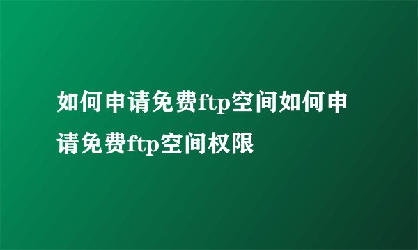 如何申请免费ftp空间如何申请免费ftp空间权限