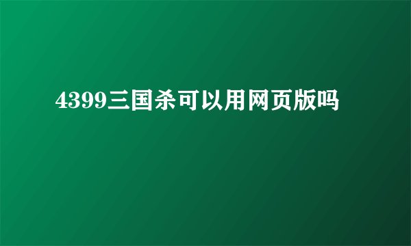 4399三国杀可以用网页版吗