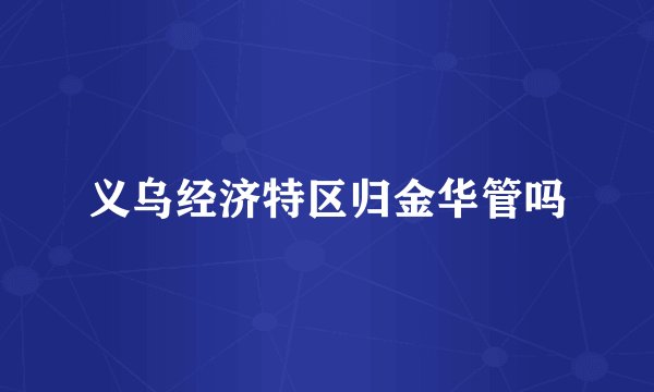 义乌经济特区归金华管吗