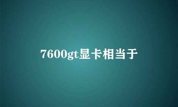 7600gt显卡相当于