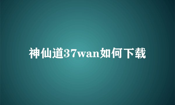 神仙道37wan如何下载