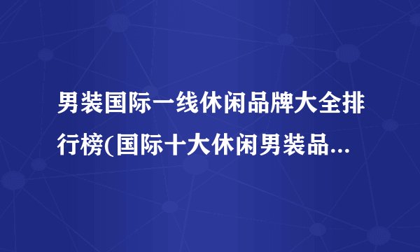 男装国际一线休闲品牌大全排行榜(国际十大休闲男装品牌都有哪几个?)