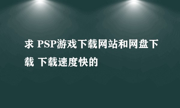 求 PSP游戏下载网站和网盘下载 下载速度快的
