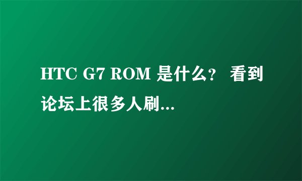 HTC G7 ROM 是什么？ 看到论坛上很多人刷ROM.