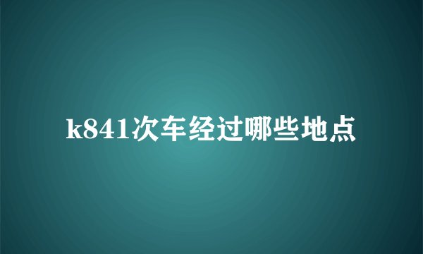 k841次车经过哪些地点