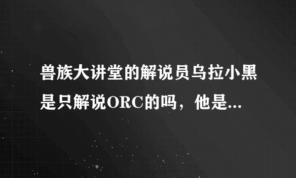 兽族大讲堂的解说员乌拉小黑是只解说ORC的吗，他是否还解说其他种族？