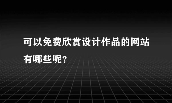 可以免费欣赏设计作品的网站有哪些呢？