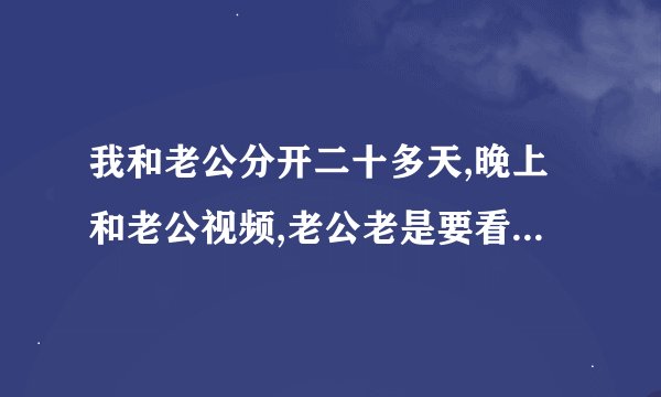 我和老公分开二十多天,晚上和老公视频,老公老是要看我那个地方,我的老公心里
