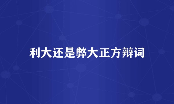 利大还是弊大正方辩词