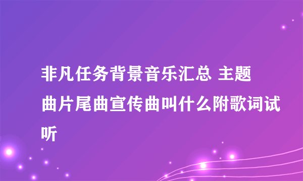 非凡任务背景音乐汇总 主题曲片尾曲宣传曲叫什么附歌词试听
