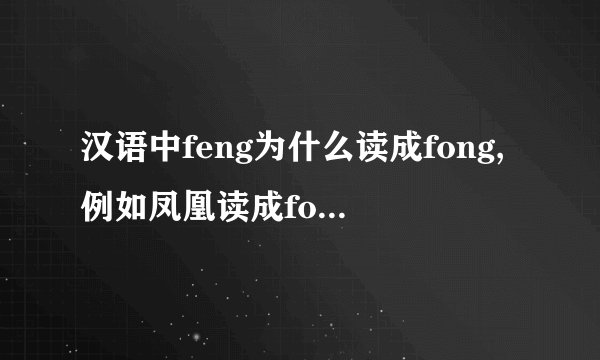 汉语中feng为什么读成fong,例如凤凰读成fong huang!