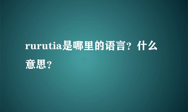 rurutia是哪里的语言？什么意思？