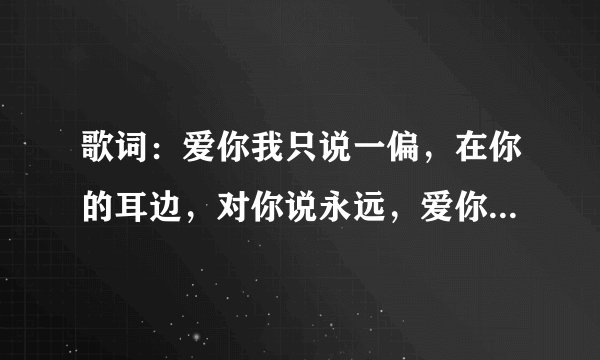 歌词：爱你我只说一偏，在你的耳边，对你说永远，爱你我只说一偏，在你心里面，要让你听见。是什么歌？