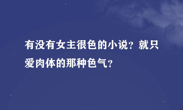 有没有女主很色的小说？就只爱肉体的那种色气？