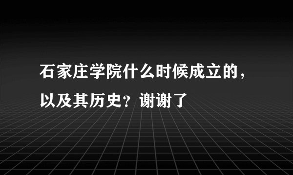 石家庄学院什么时候成立的，以及其历史？谢谢了