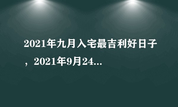 2021年九月入宅最吉利好日子，2021年9月24日适合搬家吗？