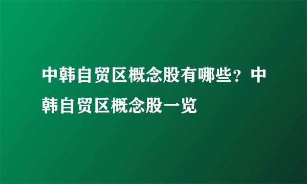 中韩自贸区概念股有哪些？中韩自贸区概念股一览