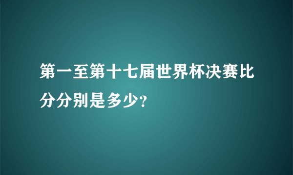 第一至第十七届世界杯决赛比分分别是多少？