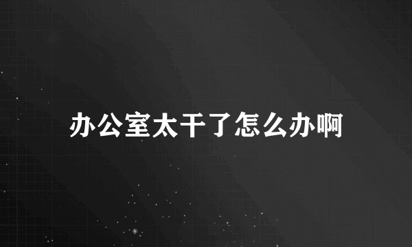 办公室太干了怎么办啊
