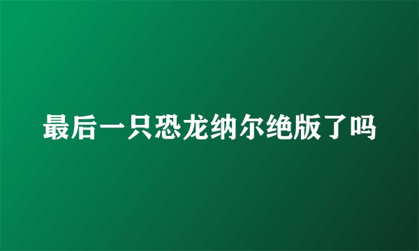 最后一只恐龙纳尔绝版了吗