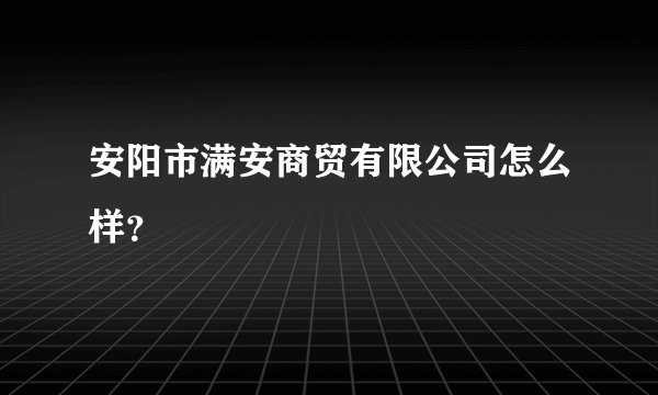 安阳市满安商贸有限公司怎么样？