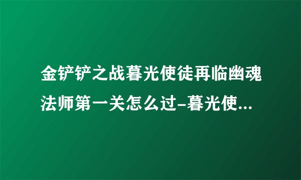 金铲铲之战暮光使徒再临幽魂法师第一关怎么过-暮光使徒再临幽魂法师第一关通关攻略