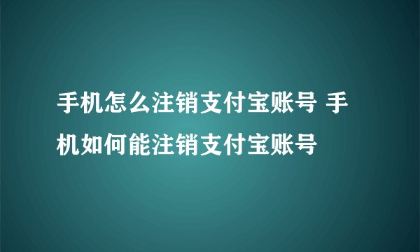 手机怎么注销支付宝账号 手机如何能注销支付宝账号
