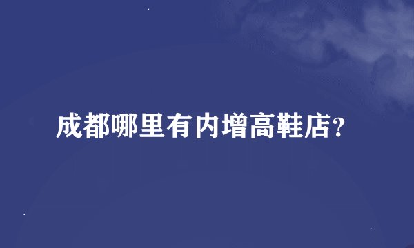 成都哪里有内增高鞋店？