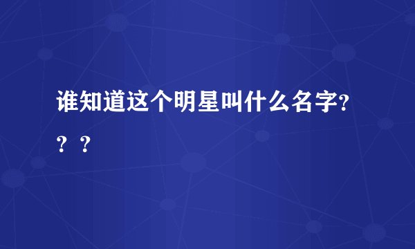 谁知道这个明星叫什么名字？？？