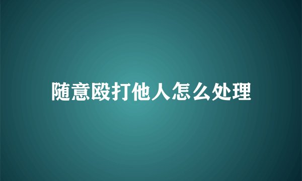 随意殴打他人怎么处理