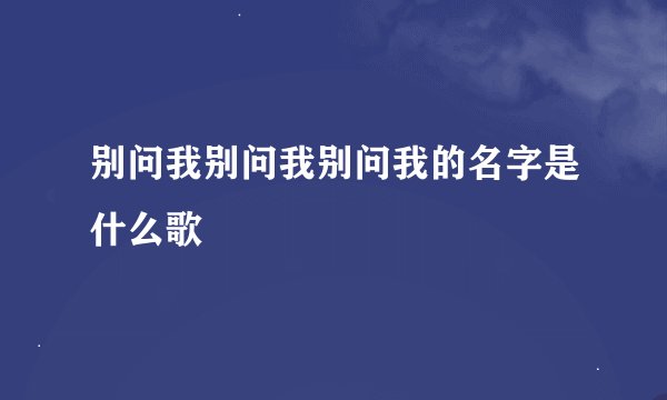 别问我别问我别问我的名字是什么歌