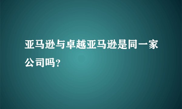 亚马逊与卓越亚马逊是同一家公司吗？