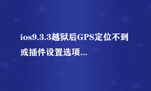 ios9.3.3越狱后GPS定位不到或插件设置选项缺失怎么办？