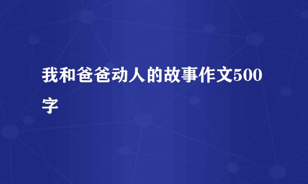 我和爸爸动人的故事作文500字
