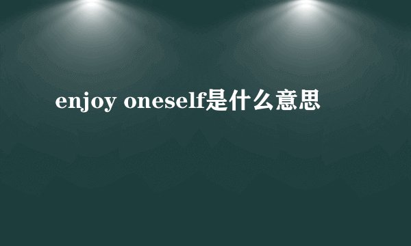 enjoy oneself是什么意思