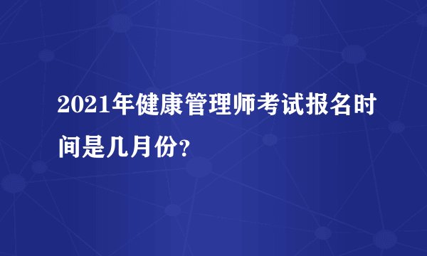 2021年健康管理师考试报名时间是几月份？