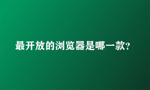 最开放的浏览器是哪一款？