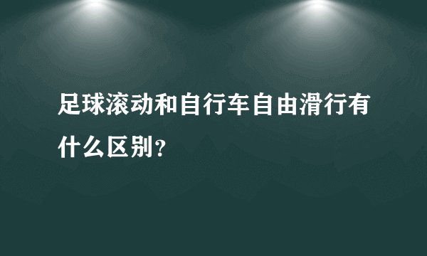 足球滚动和自行车自由滑行有什么区别？