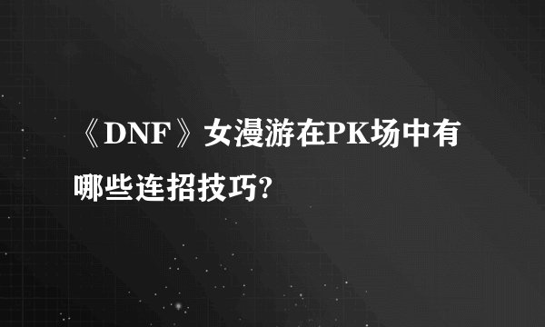 《DNF》女漫游在PK场中有哪些连招技巧?