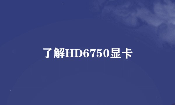 了解HD6750显卡