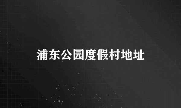 浦东公园度假村地址
