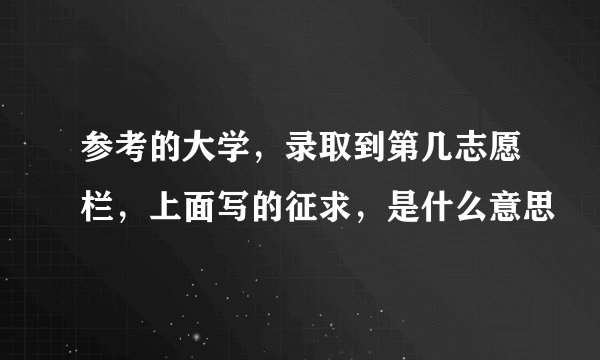 参考的大学，录取到第几志愿栏，上面写的征求，是什么意思