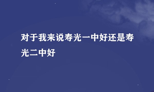 对于我来说寿光一中好还是寿光二中好