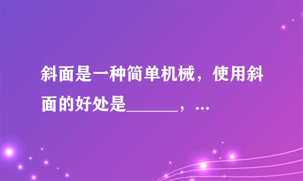 斜面是一种简单机械，使用斜面的好处是______，斜面高度一定时，斜面越长使用它就越______