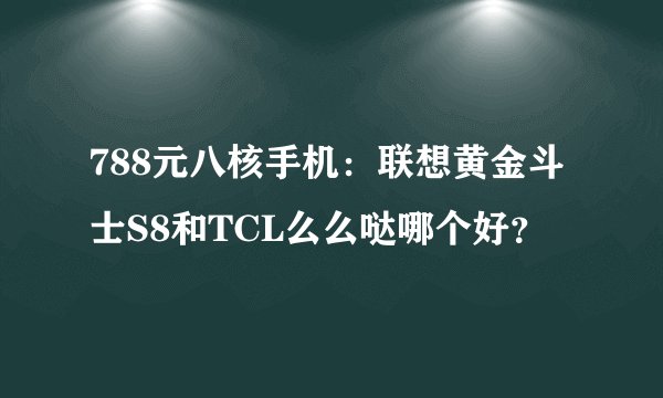 788元八核手机:联想黄金斗士S8和TCL么么哒哪个好?