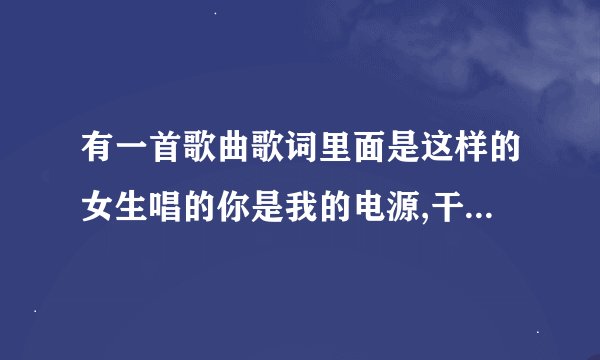 有一首歌曲歌词里面是这样的女生唱的你是我的电源,干涸我的雨天请问谁知道这歌名啊