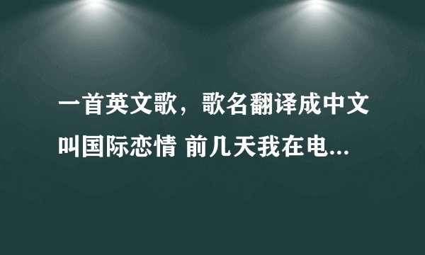 一首英文歌，歌名翻译成中文叫国际恋情 前几天我在电视上听到的他是十大上榜歌曲之一，同一期的还有