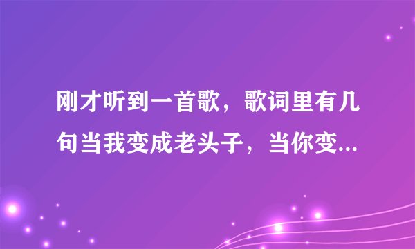 刚才听到一首歌，歌词里有几句当我变成老头子，当你变成老婆子。 那是什么歌 ，