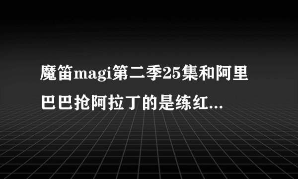 魔笛magi第二季25集和阿里巴巴抢阿拉丁的是练红霸吗？？